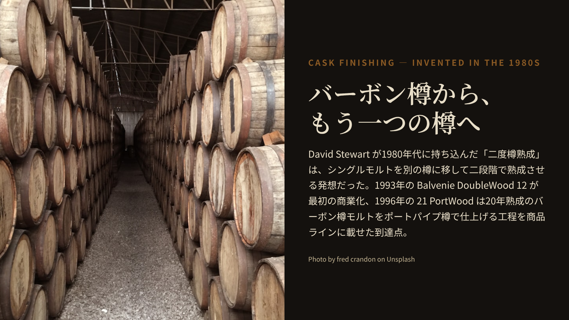 スコッチ蒸留所の熟成庫の中央通路を写した写真と、David Stewart が 1980 年代に持ち込んだ『二度樽熟成 (Cask Finishing)』の発明を解説するテキストパネルを左右に並べた figure。両側に何段にも積み上げられたバーボン樽が奥行き方向に整列し、その間に通路が抜けている。バーボン樽で長期熟成させたモルトをポートパイプ樽やシェリー樽など別の樽に移して仕上げる工程は、1993年の Balvenie DoubleWood 12 で初めて商業化され、1996年の 21 PortWood で20年熟成モルトに適用された。Photo by fred crandon on Unsplash。
